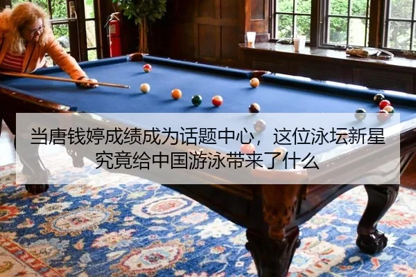 当唐钱婷成绩成为话题中心，这位泳坛新星究竟给中国游泳带来了什么（j9）